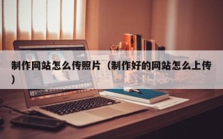 临清制作网站怎么传照片（制作好的网站怎么上传）