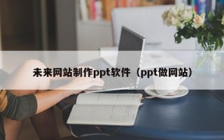 临清未来网站制作ppt软件（ppt做网站）