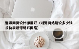 临清湘潭网页设计哪里好（湘潭网站建设多少钱 报价表湘潭磐石网络）