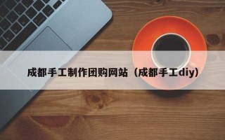 临清成都手工制作团购网站（成都手工diy）