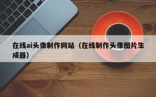 临清在线ai头像制作网站（在线制作头像图片生成器）