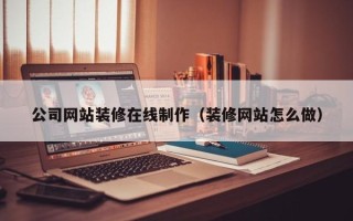 临清公司网站装修在线制作（装修网站怎么做）