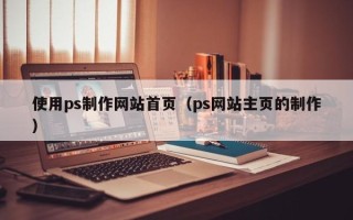 临清使用ps制作网站首页（ps网站主页的制作）
