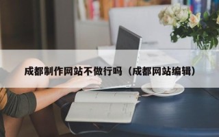 临清成都制作网站不做行吗（成都网站编辑）
