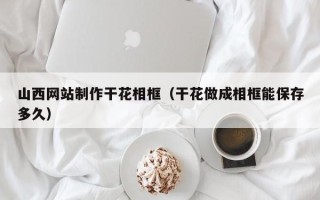 临清山西网站制作干花相框（干花做成相框能保存多久）